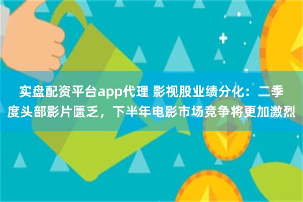 实盘配资平台app代理 影视股业绩分化：二季度头部影片匮乏，下半年电影市场竞争将更加激烈