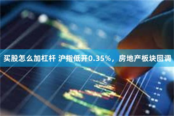 买股怎么加杠杆 沪指低开0.35%，房地产板块回调