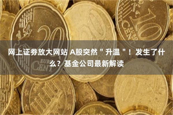 网上证劵放大网站 A股突然＂升温＂！发生了什么？基金公司最新解读