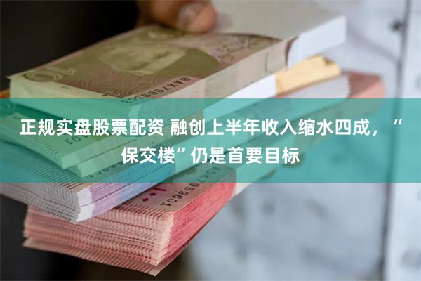 正规实盘股票配资 融创上半年收入缩水四成，“保交楼”仍是首要目标