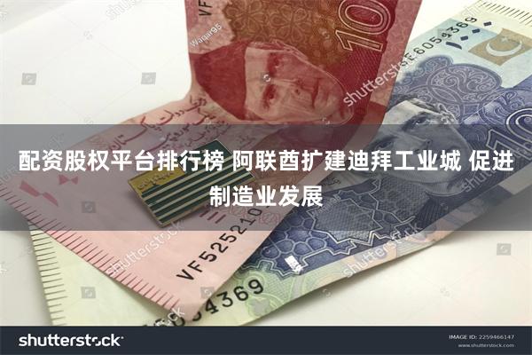 配资股权平台排行榜 阿联酋扩建迪拜工业城 促进制造业发展