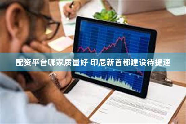 配资平台哪家质量好 印尼新首都建设待提速