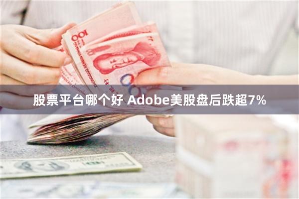 股票平台哪个好 Adobe美股盘后跌超7%