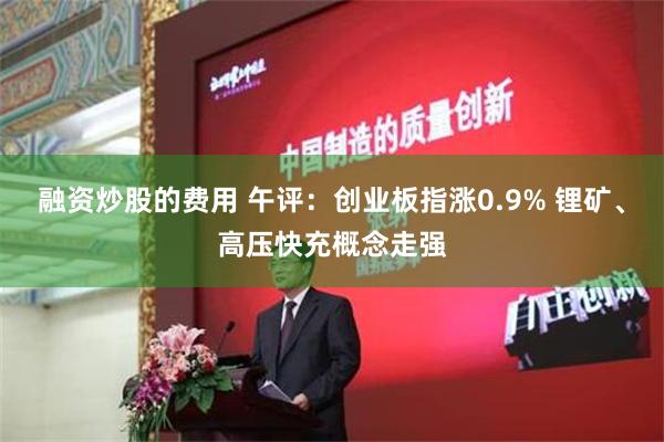 融资炒股的费用 午评：创业板指涨0.9% 锂矿、高压快充概念走强