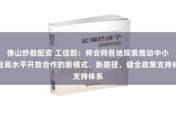 佛山炒股配资 工信部：将会同各地探索推动中小企业高水平开放合作的新模式、新路径，健全政策支持体系