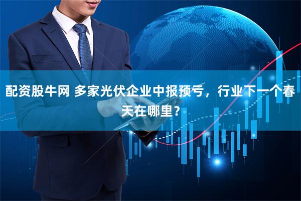 配资股牛网 多家光伏企业中报预亏，行业下一个春天在哪里？