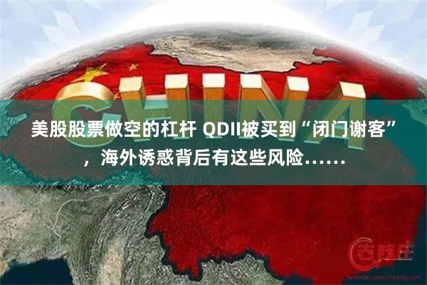 美股股票做空的杠杆 QDII被买到“闭门谢客”，海外诱惑背后有这些风险……