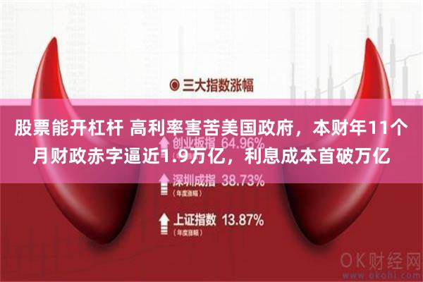 股票能开杠杆 高利率害苦美国政府，本财年11个月财政赤字逼近1.9万亿，利息成本首破万亿