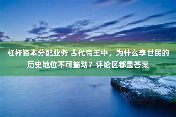 杠杆资本分配业务 古代帝王中，为什么李世民的历史地位不可撼动？评论区都是答案