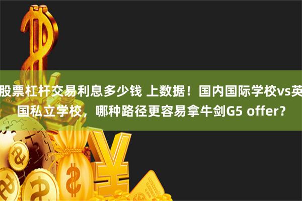 股票杠杆交易利息多少钱 上数据！国内国际学校vs英国私立学校，哪种路径更容易拿牛剑G5 offer？