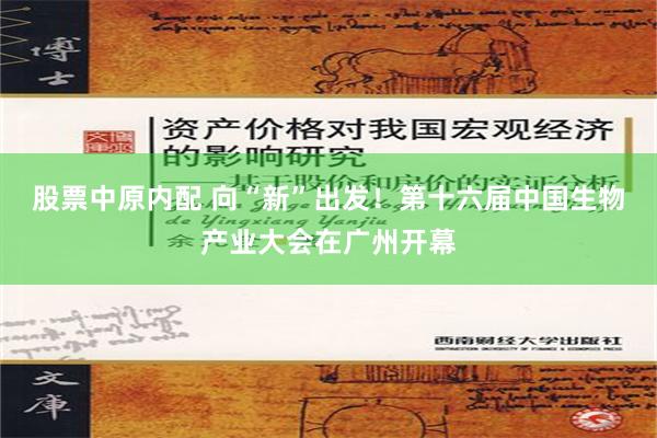 股票中原内配 向“新”出发！第十六届中国生物产业大会在广州开幕