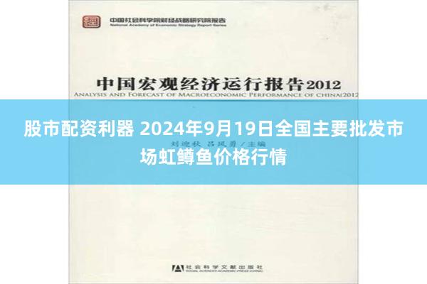 股市配资利器 2024年9月19日全国主要批发市场虹鳟鱼价格行情