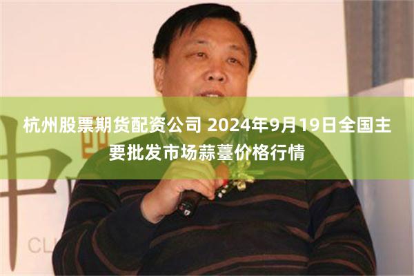 杭州股票期货配资公司 2024年9月19日全国主要批发市场蒜薹价格行情