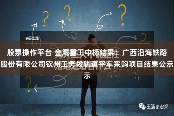 股票操作平台 金鹰重工中标结果：广西沿海铁路股份有限公司钦州工务段轨道平车采购项目结果公示