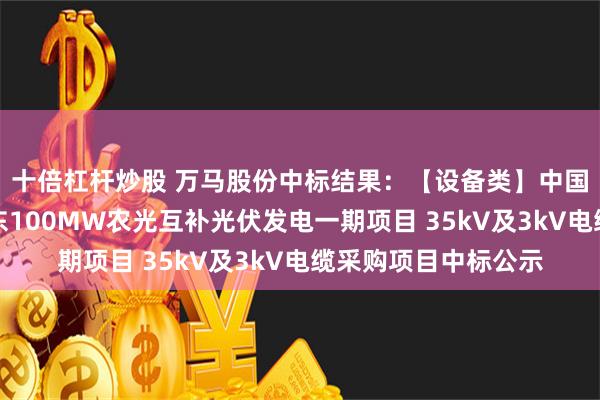 十倍杠杆炒股 万马股份中标结果：【设备类】中国电建江西院国能乐东100MW农光互补光伏发电一期项目 35kV及3kV电缆采购项目中标公示