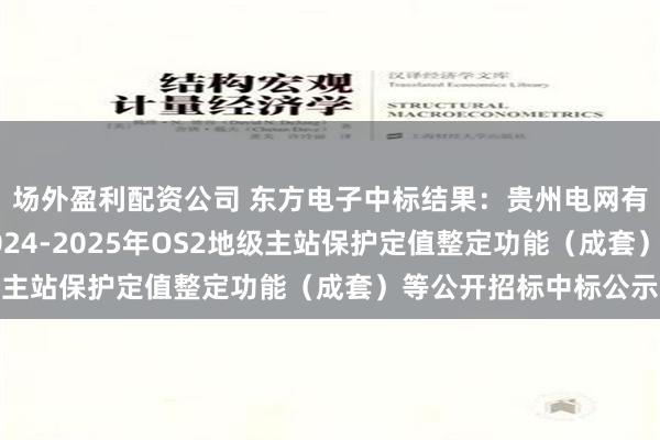 场外盈利配资公司 东方电子中标结果：贵州电网有限责任公司物资类2024-2025年OS2地级主站保护定值整定功能（成套）等公开招标中标公示