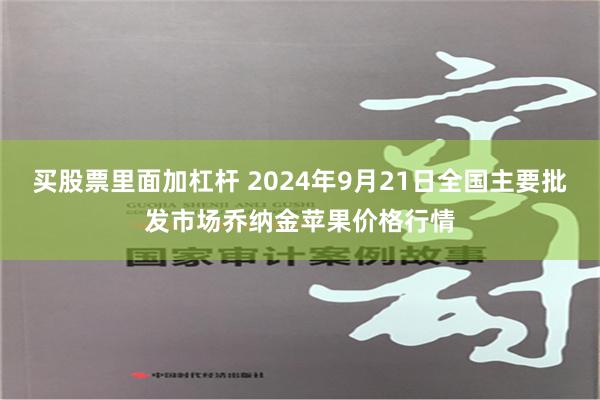 买股票里面加杠杆 2024年9月21日全国主要批发市场乔纳金苹果价格行情