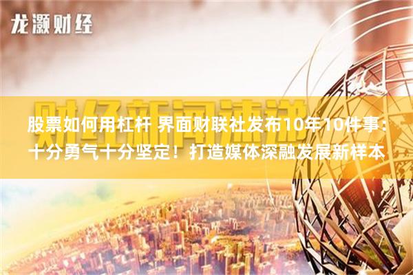 股票如何用杠杆 界面财联社发布10年10件事：十分勇气十分坚定！打造媒体深融发展新样本