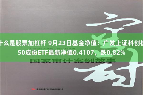 什么是股票加杠杆 9月23日基金净值：广发上证科创板50成份ETF最新净值0.4107，跌0.82%