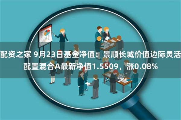 配资之家 9月23日基金净值：景顺长城价值边际灵活配置混合A最新净值1.5509，涨0.08%