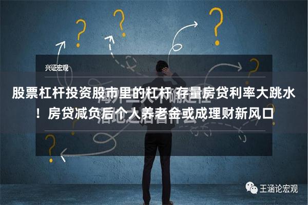 股票杠杆投资股市里的杠杆 存量房贷利率大跳水！房贷减负后个人养老金或成理财新风口