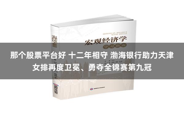 那个股票平台好 十二年相守 渤海银行助力天津女排再度卫冕、勇夺全锦赛第九冠