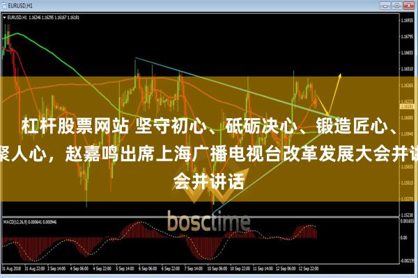 杠杆股票网站 坚守初心、砥砺决心、锻造匠心、汇聚人心，赵嘉鸣出席上海广播电视台改革发展大会并讲话