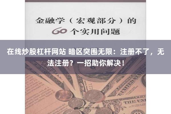 在线炒股杠杆网站 暗区突围无限：注册不了，无法注册？一招助你解决！