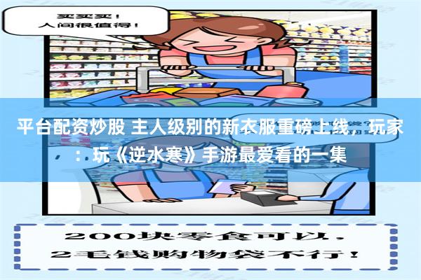 平台配资炒股 主人级别的新衣服重磅上线，玩家：玩《逆水寒》手游最爱看的一集