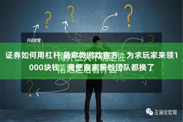 证券如何用杠杆 最卑微游戏官方，为求玩家来领1000块钱，竟把自家策划团队都换了