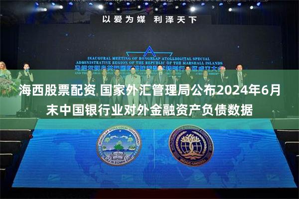 海西股票配资 国家外汇管理局公布2024年6月末中国银行业对外金融资产负债数据