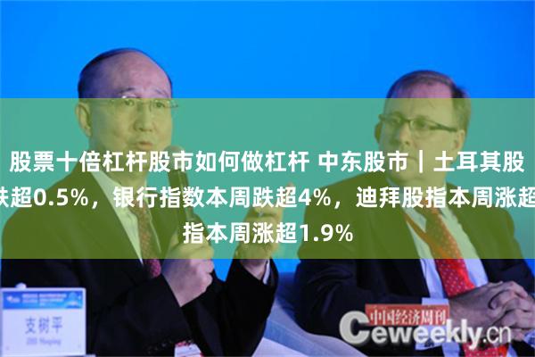 股票十倍杠杆股市如何做杠杆 中东股市｜土耳其股指收跌超0.5%，银行指数本周跌超4%，迪拜股指本周涨超1.9%