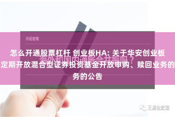 怎么开通股票杠杆 创业板HA: 关于华安创业板两年定期开放混合型证券投资基金开放申购、赎回业务的公告