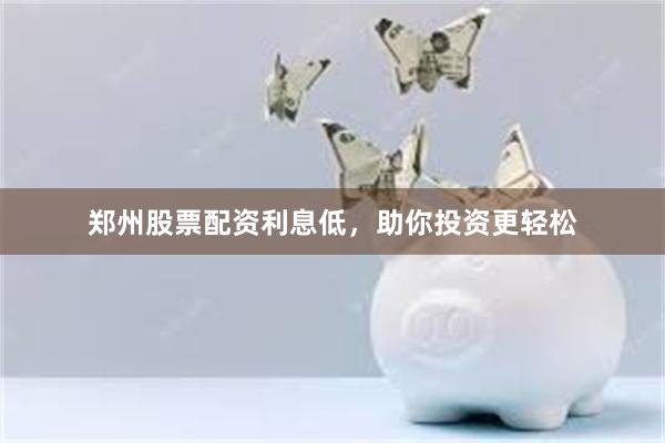 郑州股票配资利息低，助你投资更轻松