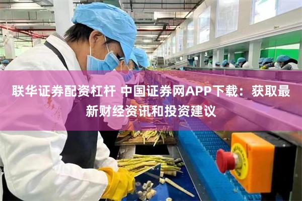 联华证券配资杠杆 中国证券网APP下载：获取最新财经资讯和投资建议