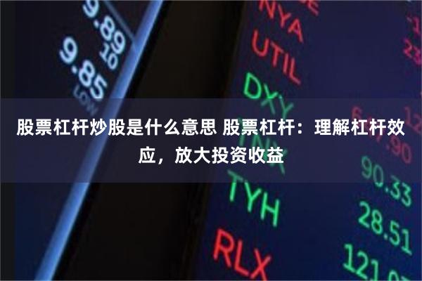 股票杠杆炒股是什么意思 股票杠杆：理解杠杆效应，放大投资收益