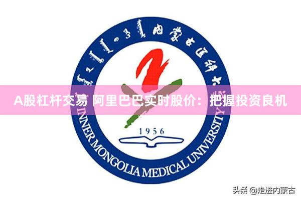 A股杠杆交易 阿里巴巴实时股价：把握投资良机