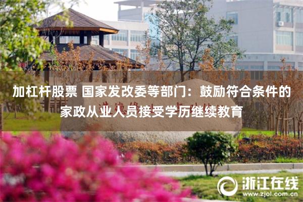 加杠杆股票 国家发改委等部门：鼓励符合条件的家政从业人员接受学历继续教育