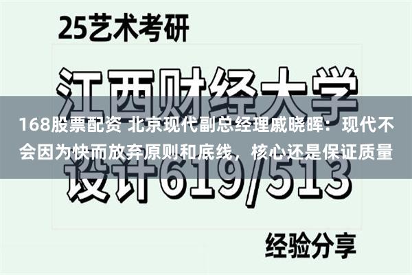 168股票配资 北京现代副总经理戚晓晖：现代不会因为快而放弃原则和底线，核心还是保证质量