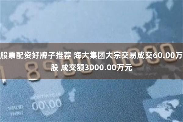 股票配资好牌子推荐 海大集团大宗交易成交60.00万股 成交额3000.00万元