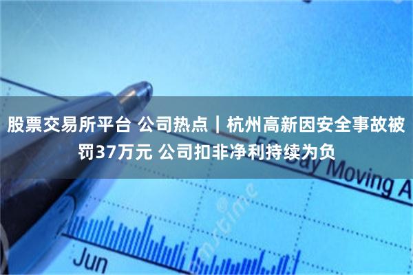 股票交易所平台 公司热点｜杭州高新因安全事故被罚37万元 公司扣非净利持续为负