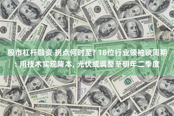 股市杠杆融资 拐点何时至? 18位行业领袖谈周期: 用技术实现降本, 光伏或调整至明年二季度