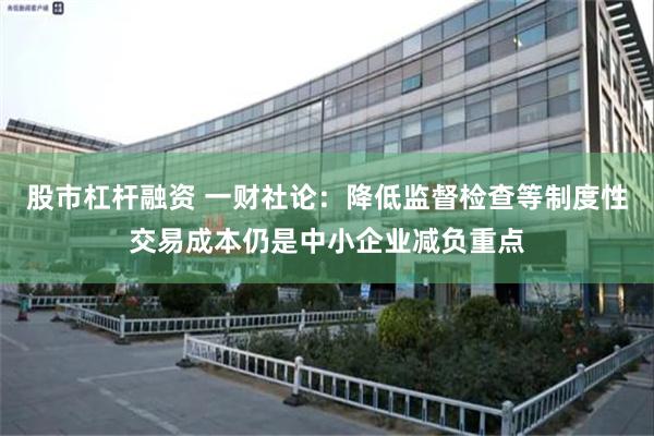 股市杠杆融资 一财社论：降低监督检查等制度性交易成本仍是中小企业减负重点