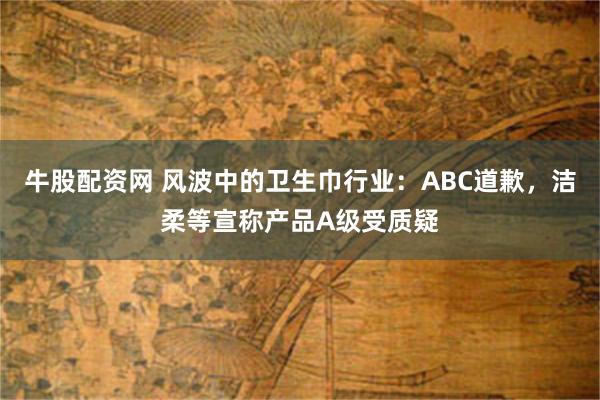 牛股配资网 风波中的卫生巾行业：ABC道歉，洁柔等宣称产品A级受质疑