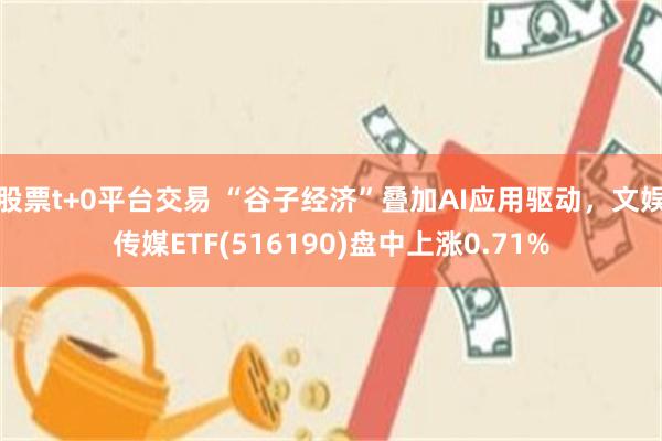 股票t+0平台交易 “谷子经济”叠加AI应用驱动，文娱传媒ETF(516190)盘中上涨0.71%