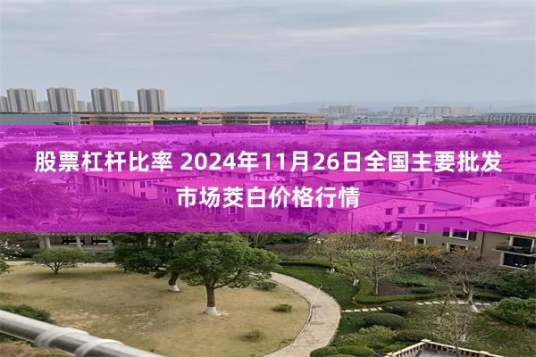 股票杠杆比率 2024年11月26日全国主要批发市场茭白价格行情