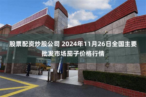 股票配资炒股公司 2024年11月26日全国主要批发市场茄子价格行情