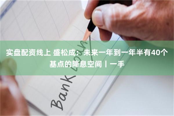 实盘配资线上 盛松成：未来一年到一年半有40个基点的降息空间丨一手