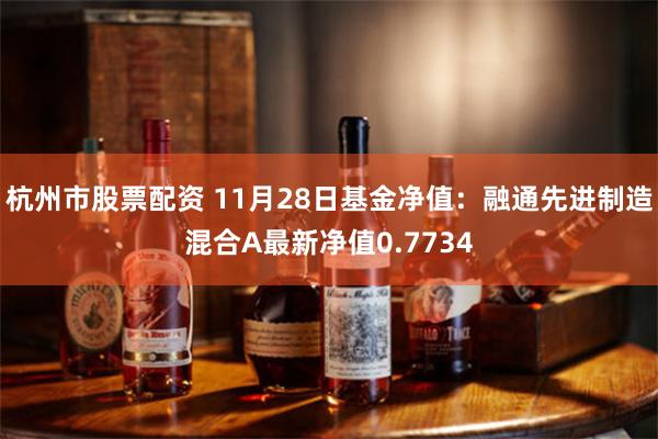 杭州市股票配资 11月28日基金净值：融通先进制造混合A最新净值0.7734