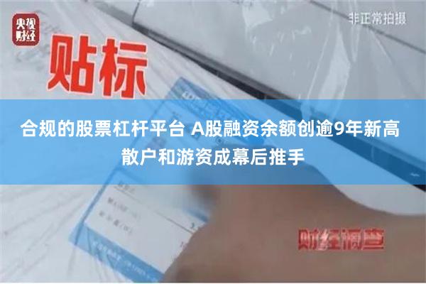 合规的股票杠杆平台 A股融资余额创逾9年新高 散户和游资成幕后推手